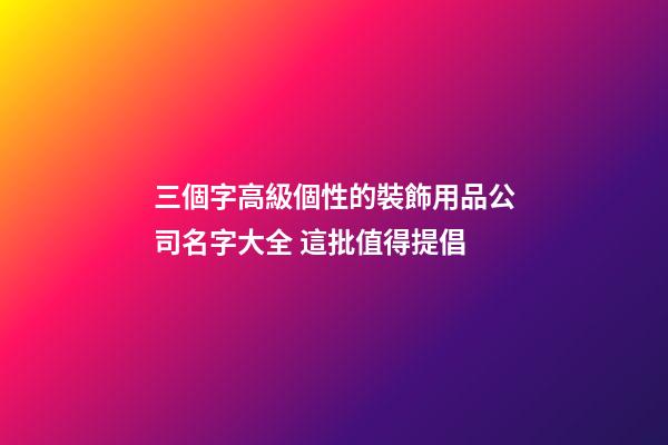 三個字高級個性的裝飾用品公司名字大全 這批值得提倡